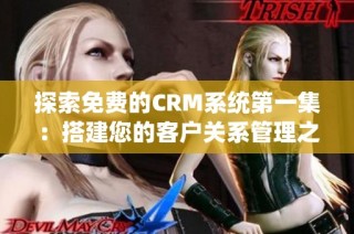 探索免费的CRM系统第一集：搭建您的客户关系管理之路