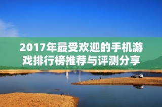 2017年最受欢迎的手机游戏排行榜推荐与评测分享