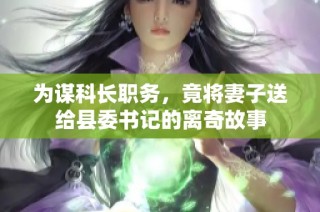 为谋科长职务，竟将妻子送给县委书记的离奇故事