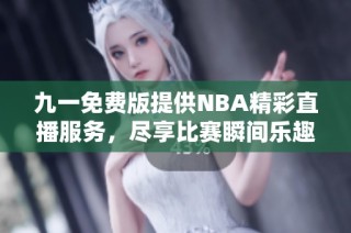 九一免费版提供NBA精彩直播服务，尽享比赛瞬间乐趣