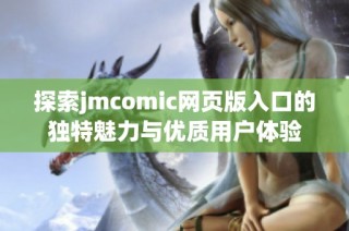 探索jmcomic网页版入口的独特魅力与优质用户体验