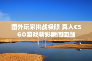 国外玩家挑战极限 真人CSGO游戏精彩瞬间回顾