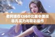 老阿姨在CSGO比赛中展现非凡实力与精彩操作