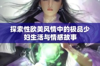 探索性欧美风情中的极品少妇生活与情感故事