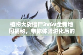 植物大战僵尸3v6v全新地图揭秘，带你体验进化后的乐趣