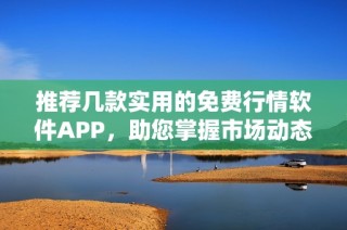 推荐几款实用的免费行情软件APP，助您掌握市场动态