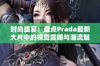 时尚盛宴：盘点Prada最新大片中的视觉震撼与潮流魅力