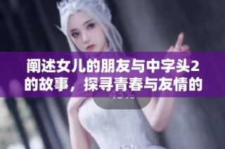 阐述女儿的朋友与中字头2的故事，探寻青春与友情的真谛