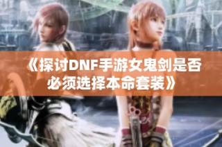 《探讨DNF手游女鬼剑是否必须选择本命套装》