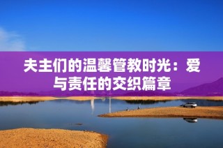 夫主们的温馨管教时光：爱与责任的交织篇章