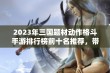 2023年三国题材动作格斗手游排行榜前十名推荐，带你领略玩家心目中的精彩之作