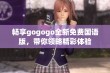 畅享gogogo全新免费国语版，带你领略精彩体验