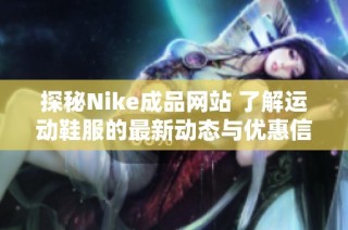 探秘Nike成品网站 了解运动鞋服的最新动态与优惠信息