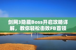 剑网3隐藏Boss开启攻略详解，教你轻松击败FB首领！