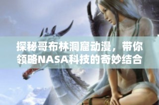 探秘哥布林洞窟动漫，带你领略NASA科技的奇妙结合