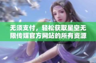 无须支付，轻松获取星空无限传媒官方网站的所有资源