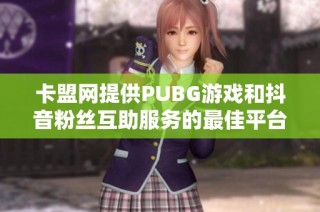 卡盟网提供PUBG游戏和抖音粉丝互助服务的最佳平台