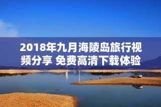 2018年九月海陵岛旅行视频分享 免费高清下载体验之旅