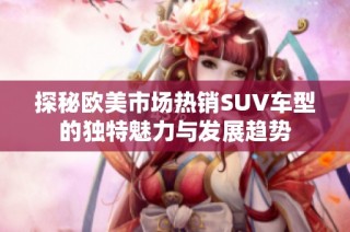 探秘欧美市场热销SUV车型的独特魅力与发展趋势