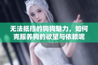 无法抵挡的狗狗魅力，如何克服养狗的欲望与依赖呢