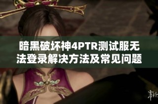 暗黑破坏神4PTR测试服无法登录解决方法及常见问题分析