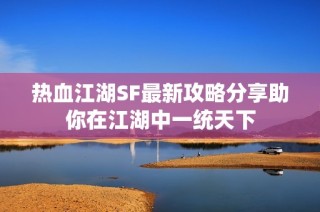 热血江湖SF最新攻略分享助你在江湖中一统天下