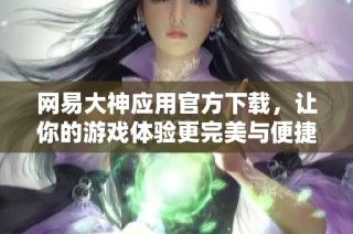 网易大神应用官方下载，让你的游戏体验更完美与便捷