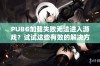 PUBG加载失败无法进入游戏？试试这些有效的解决方法！