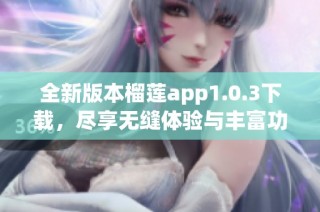 全新版本榴莲app1.0.3下载，尽享无缝体验与丰富功能