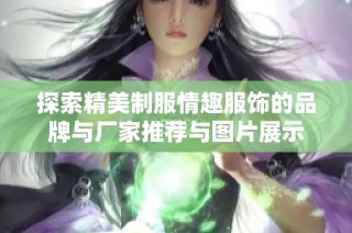 探索精美制服情趣服饰的品牌与厂家推荐与图片展示