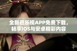 全新芭乐视APP免费下载，畅享iOS与安卓精彩内容