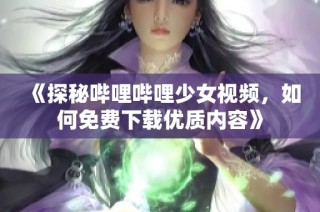 《探秘哔哩哔哩少女视频，如何免费下载优质内容》