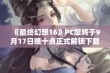 《最终幻想16》PC版将于9月17日晚十点正式解锁下载