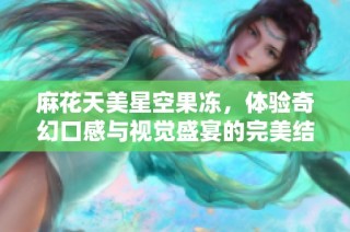 麻花天美星空果冻，体验奇幻口感与视觉盛宴的完美结合