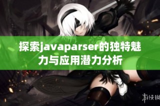 探索javaparser的独特魅力与应用潜力分析