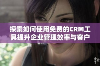 探索如何使用免费的CRM工具提升企业管理效率与客户关系