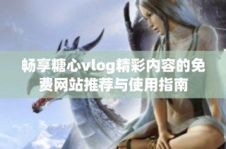 畅享糖心vlog精彩内容的免费网站推荐与使用指南