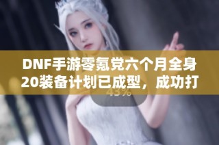 DNF手游零氪党六个月全身20装备计划已成型，成功打造两件！