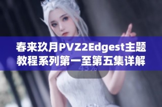 春来玖月PVZ2Edgest主题教程系列第一至第五集详解