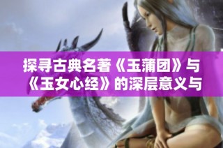 探寻古典名著《玉蒲团》与《玉女心经》的深层意义与文化影响