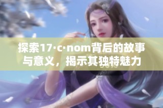 探索17·c·nom背后的故事与意义，揭示其独特魅力