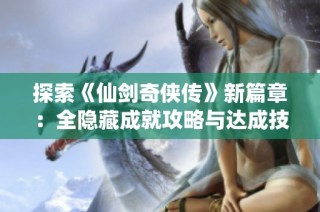 探索《仙剑奇侠传》新篇章：全隐藏成就攻略与达成技巧大揭秘