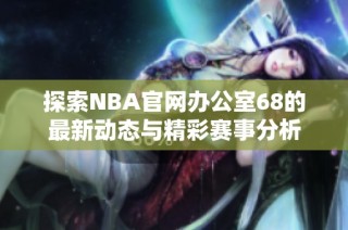 探索NBA官网办公室68的最新动态与精彩赛事分析