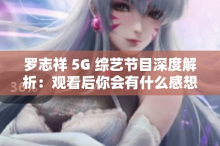 罗志祥 5G 综艺节目深度解析：观看后你会有什么感想？