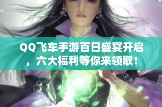 QQ飞车手游百日盛宴开启，六大福利等你来领取！