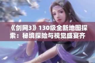 《剑网3》130级全新地图探索：秘境探险与视觉盛宴齐聚于此