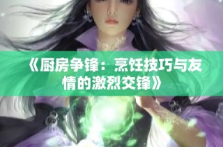 《厨房争锋：烹饪技巧与友情的激烈交锋》