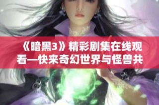 《暗黑3》精彩剧集在线观看—快来奇幻世界与怪兽共战！