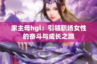 家主母hgl：引领职场女性的奋斗与成长之路