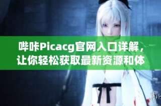 哔咔Picacg官网入口详解，让你轻松获取最新资源和体验